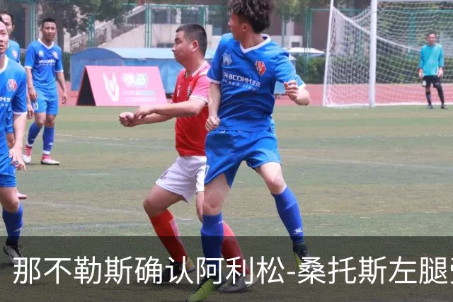 那不勒斯确认阿利松-桑托斯左腿受伤，已着手恢复治疗